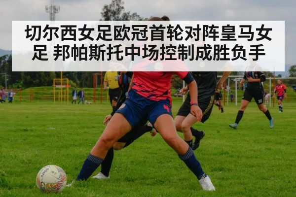 切尔西女足欧冠首轮对阵皇马女足 邦帕斯托中场控制成胜负手 | kaiyun