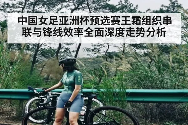中国女足亚洲杯预选赛王霜组织串联与锋线效率全面深度走势分析