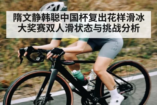 隋文静韩聪中国杯复出花样滑冰大奖赛双人滑状态与挑战分析