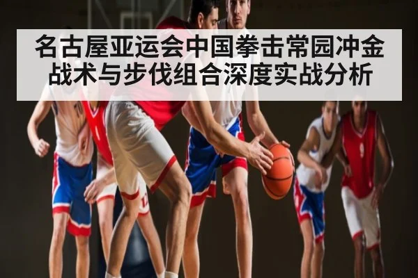 名古屋亚运会中国拳击常园冲金战术与步伐组合深度实战分析