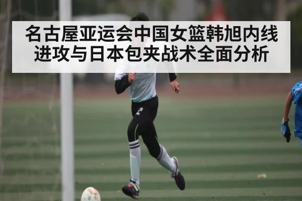 名古屋亚运会中国女篮韩旭内线进攻与日本包夹战术全面分析