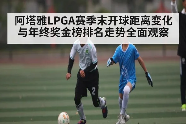 阿塔雅LPGA赛季末开球距离变化与年终奖金榜排名走势全面观察