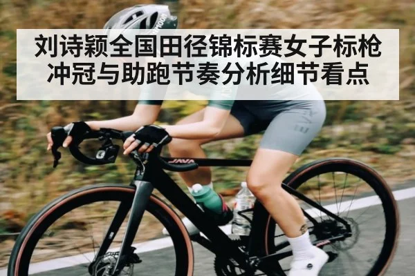 刘诗颖全国田径锦标赛女子标枪冲冠与助跑节奏分析细节看点