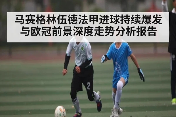 马赛格林伍德法甲进球持续爆发与欧冠前景深度走势分析报告