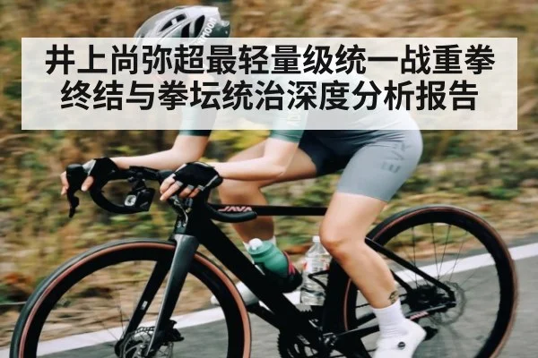 井上尚弥超最轻量级统一战重拳终结与拳坛统治深度分析报告