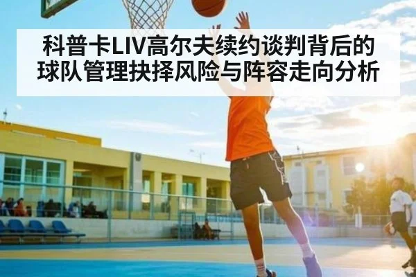 科普卡LIV高尔夫续约谈判背后的球队管理抉择风险与阵容走向分析